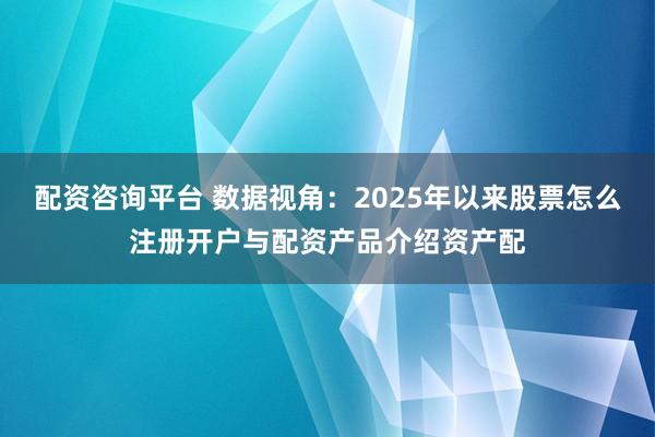 配资咨询平台 数据视角：2025年以来股票怎么注册开户与配资产品介绍资产配