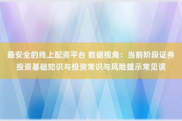 最安全的线上配资平台 数据视角：当前阶段证券投资基础知识与投资常识与风险提示常见误