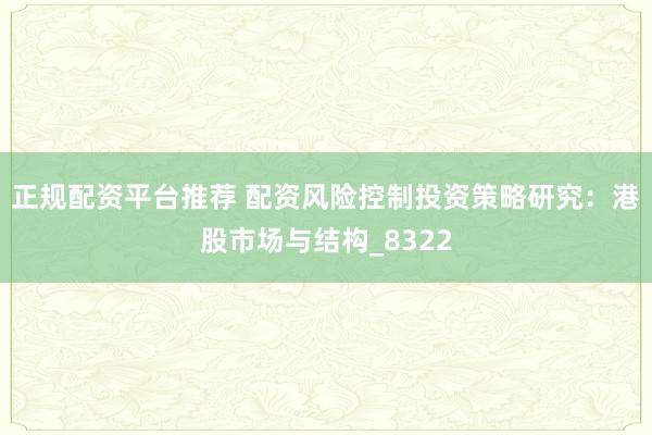 正规配资平台推荐 配资风险控制投资策略研究：港股市场与结构_8322