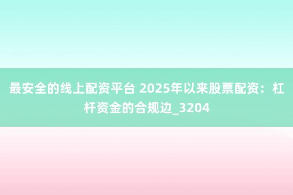 最安全的线上配资平台 2025年以来股票配资：杠杆资金的合规边_3204