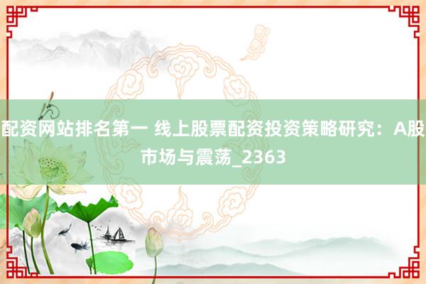 配资网站排名第一 线上股票配资投资策略研究：A股市场与震荡_2363