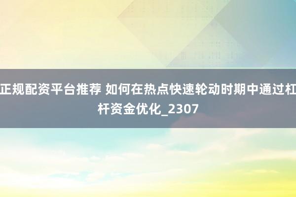 正规配资平台推荐 如何在热点快速轮动时期中通过杠杆资金优化_2307