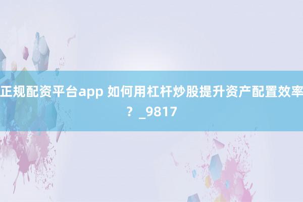 正规配资平台app 如何用杠杆炒股提升资产配置效率？_9817