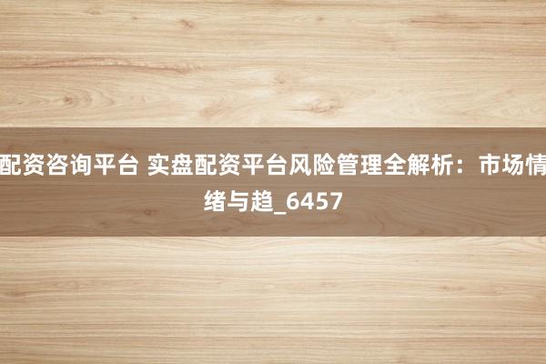 配资咨询平台 实盘配资平台风险管理全解析：市场情绪与趋_6457