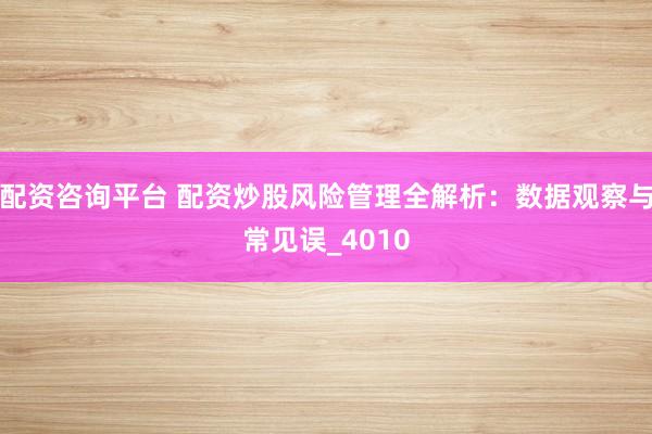 配资咨询平台 配资炒股风险管理全解析：数据观察与常见误_4010