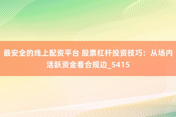 最安全的线上配资平台 股票杠杆投资技巧：从场内活跃资金看合规边_5415
