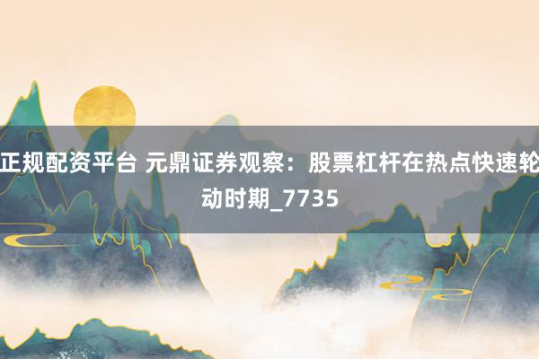 正规配资平台 元鼎证券观察：股票杠杆在热点快速轮动时期_7735