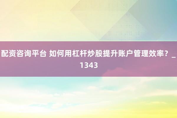 配资咨询平台 如何用杠杆炒股提升账户管理效率？_1343