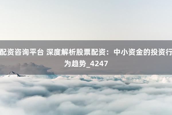 配资咨询平台 深度解析股票配资：中小资金的投资行为趋势_4247