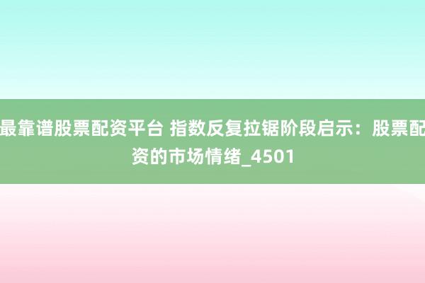 最靠谱股票配资平台 指数反复拉锯阶段启示：股票配资的市场情绪_4501
