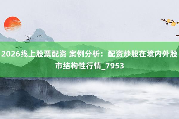 2026线上股票配资 案例分析：配资炒股在境内外股市结构性行情_7953