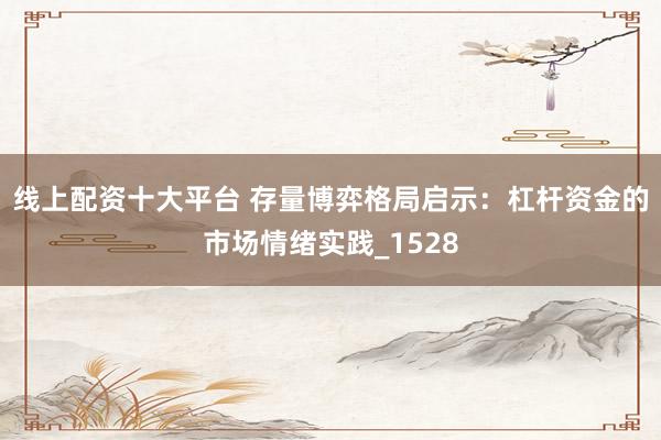 线上配资十大平台 存量博弈格局启示：杠杆资金的市场情绪实践_1528