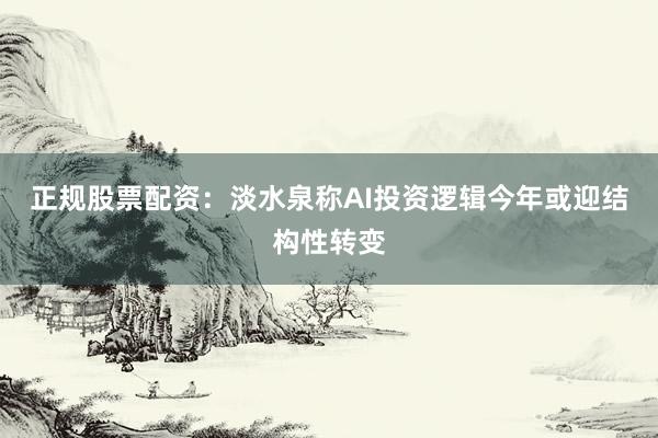 正规股票配资：淡水泉称AI投资逻辑今年或迎结构性转变
