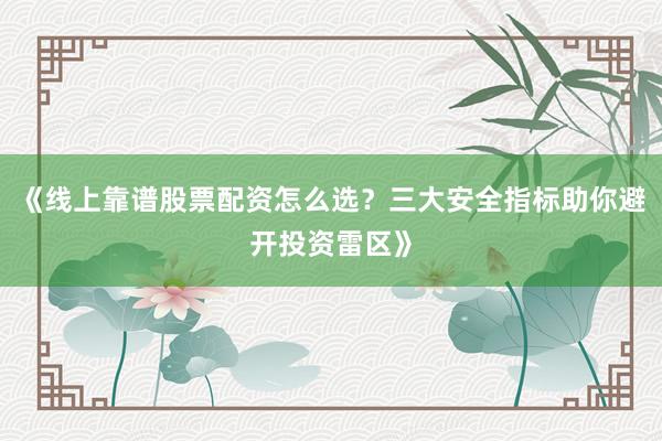 《线上靠谱股票配资怎么选？三大安全指标助你避开投资雷区》