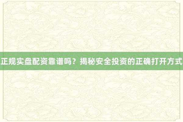 正规实盘配资靠谱吗？揭秘安全投资的正确打开方式