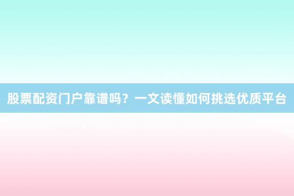 股票配资门户靠谱吗？一文读懂如何挑选优质平台