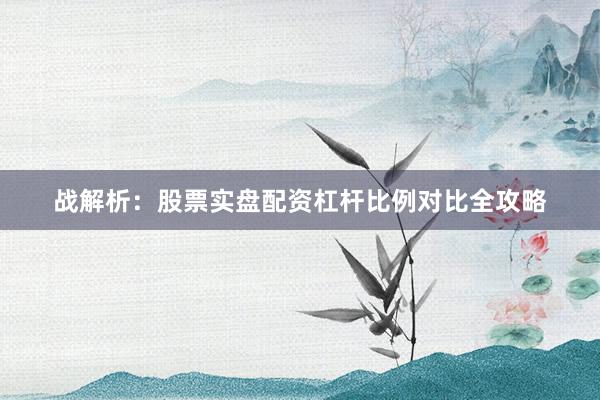 战解析：股票实盘配资杠杆比例对比全攻略