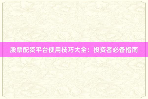 股票配资平台使用技巧大全：投资者必备指南