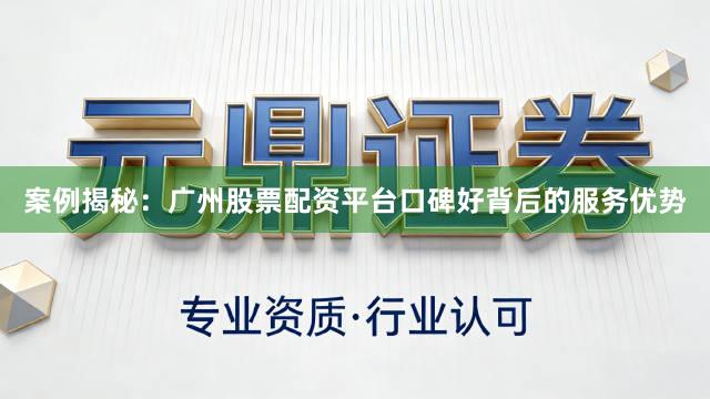 案例揭秘：广州股票配资平台口碑好背后的服务优势