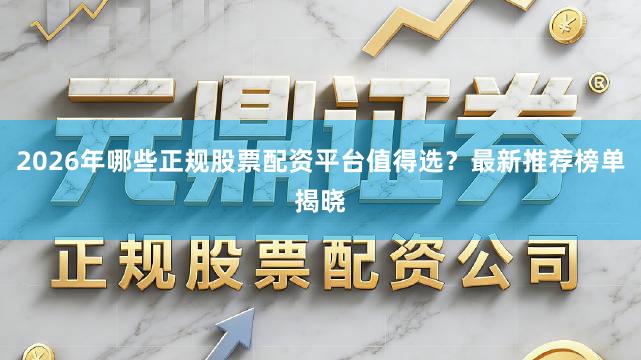 2026年哪些正规股票配资平台值得选？最新推荐榜单揭晓