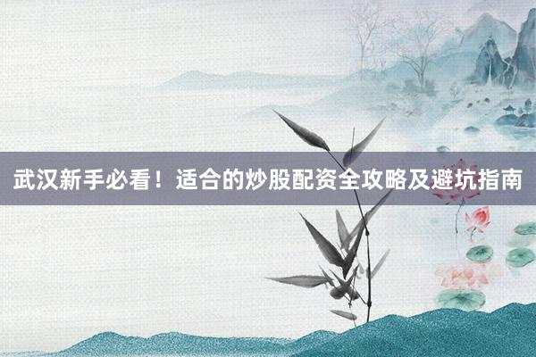 武汉新手必看！适合的炒股配资全攻略及避坑指南