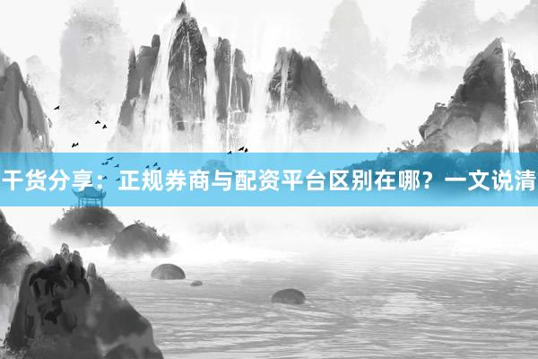 干货分享：正规券商与配资平台区别在哪？一文说清