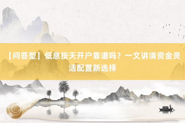 【问答型】低息按天开户靠谱吗？一文讲清资金灵活配置新选择
