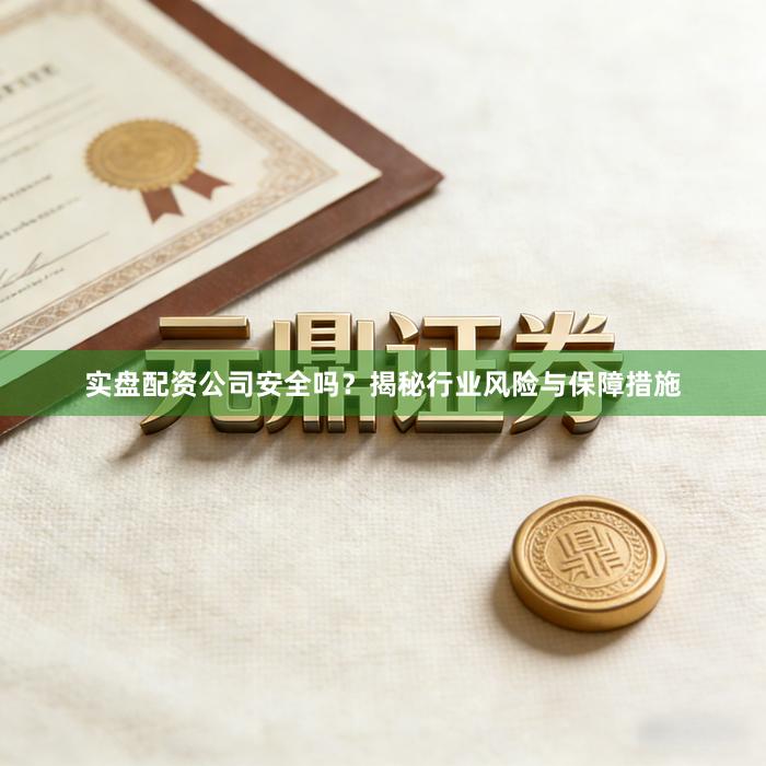 实盘配资公司安全吗？揭秘行业风险与保障措施