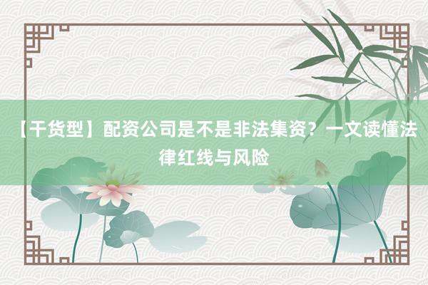 【干货型】配资公司是不是非法集资？一文读懂法律红线与风险