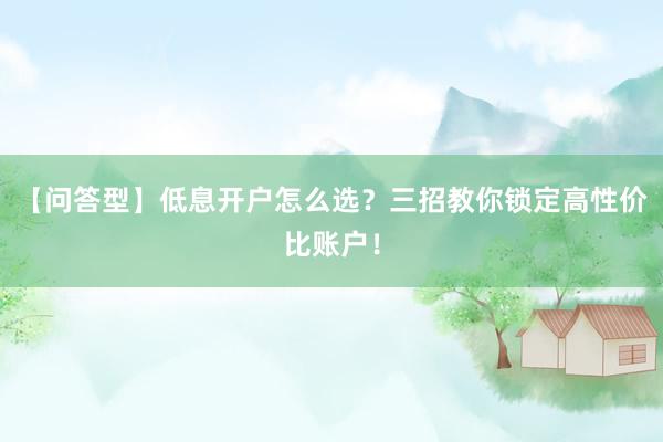 【问答型】低息开户怎么选？三招教你锁定高性价比账户！