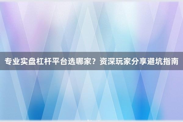 专业实盘杠杆平台选哪家？资深玩家分享避坑指南