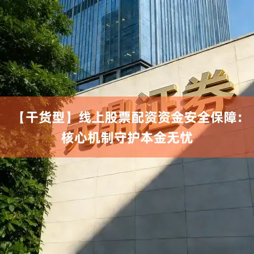 【干货型】线上股票配资资金安全保障：核心机制守护本金无忧