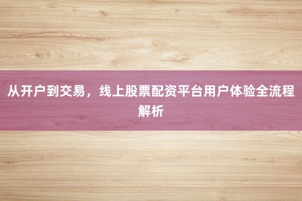 从开户到交易，线上股票配资平台用户体验全流程解析