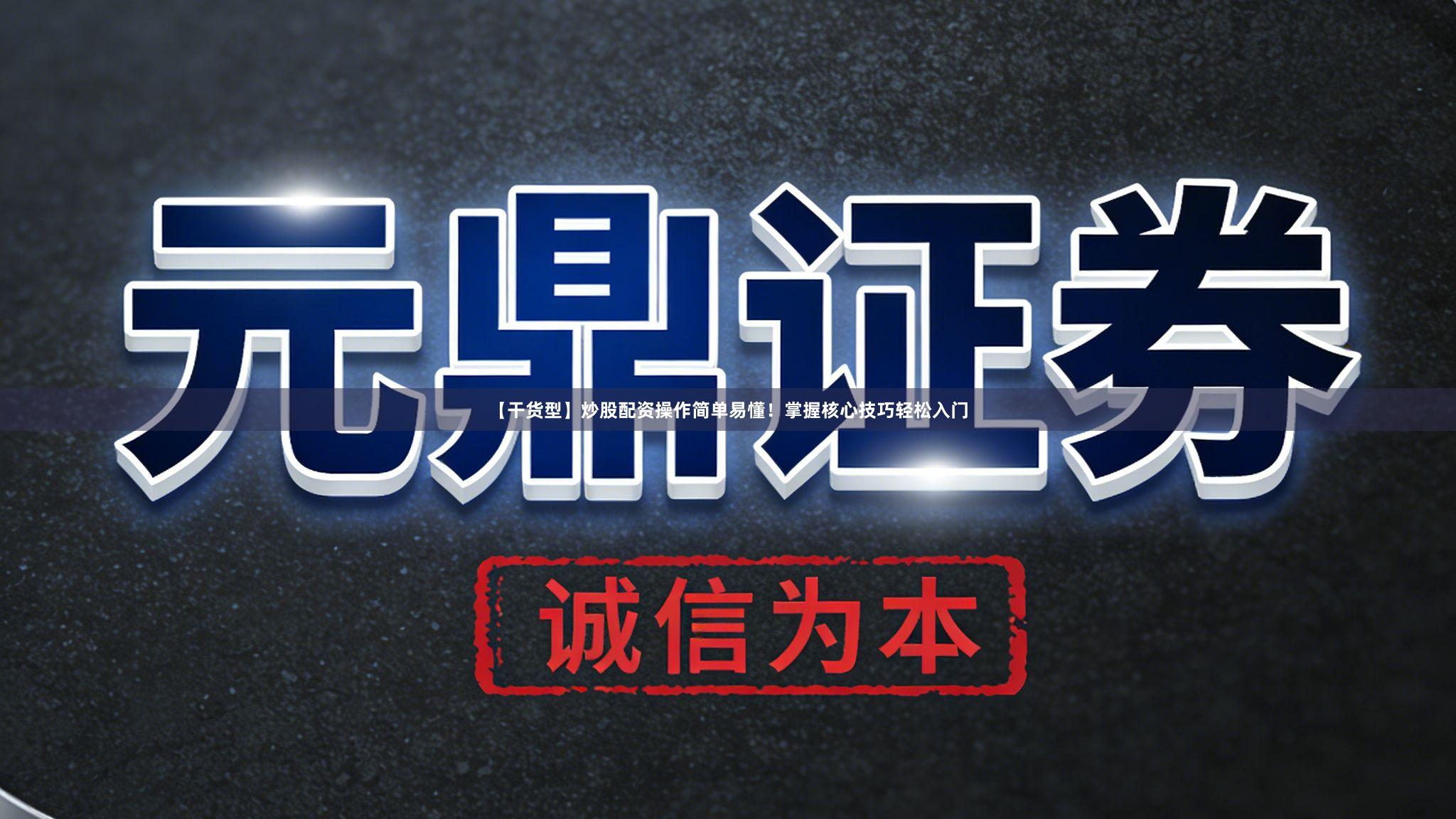 【干货型】炒股配资操作简单易懂！掌握核心技巧轻松入门