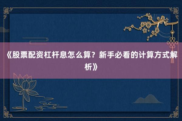 《股票配资杠杆息怎么算？新手必看的计算方式解析》