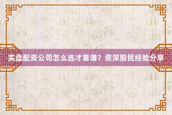 实盘配资公司怎么选才靠谱？资深股民经验分享