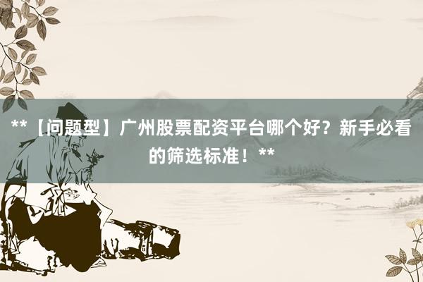 **【问题型】广州股票配资平台哪个好？新手必看的筛选标准！**