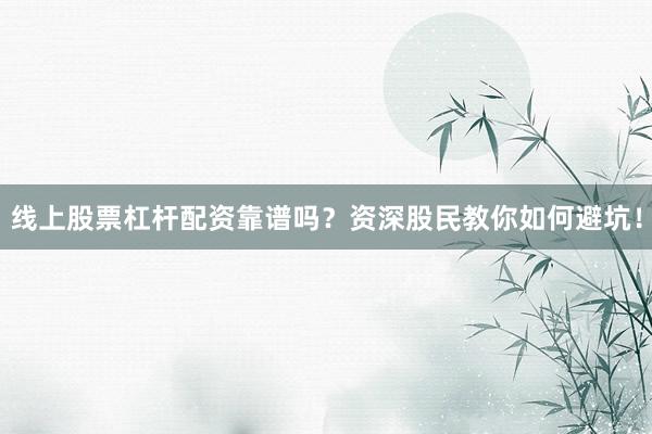 线上股票杠杆配资靠谱吗？资深股民教你如何避坑！