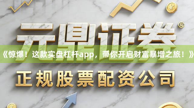 《惊爆！这款实盘杠杆app，带你开启财富暴增之旅！》