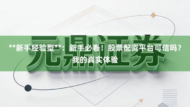 **新手经验型**：新手必看！股票配资平台可信吗？我的真实体验