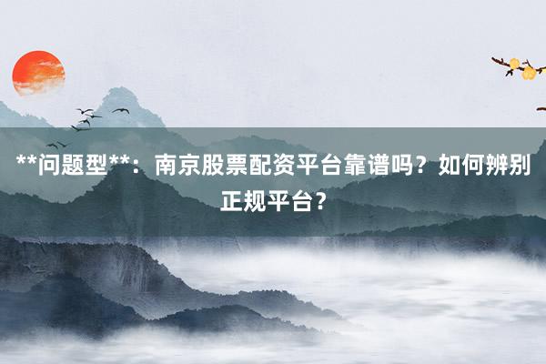 **问题型**：南京股票配资平台靠谱吗？如何辨别正规平台？