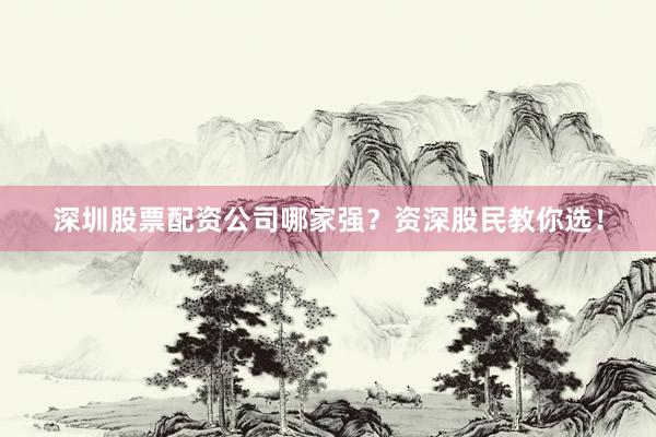 深圳股票配资公司哪家强？资深股民教你选！