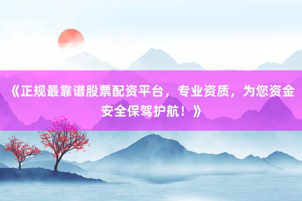 《正规最靠谱股票配资平台，专业资质，为您资金安全保驾护航！》