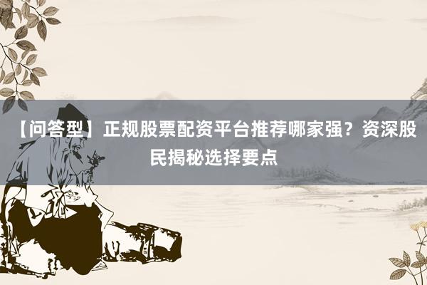 【问答型】正规股票配资平台推荐哪家强？资深股民揭秘选择要点