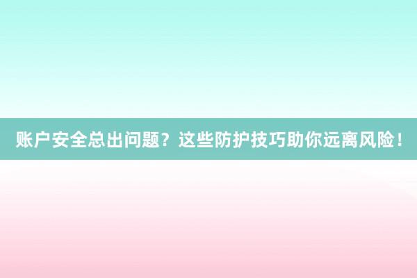 账户安全总出问题？这些防护技巧助你远离风险！
