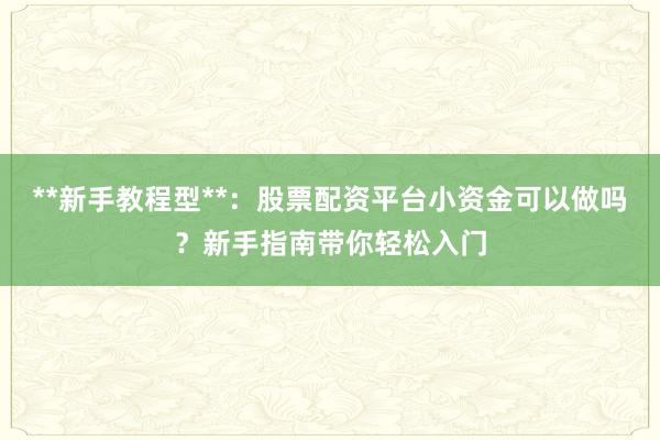 **新手教程型**：股票配资平台小资金可以做吗？新手指南带你轻松入门