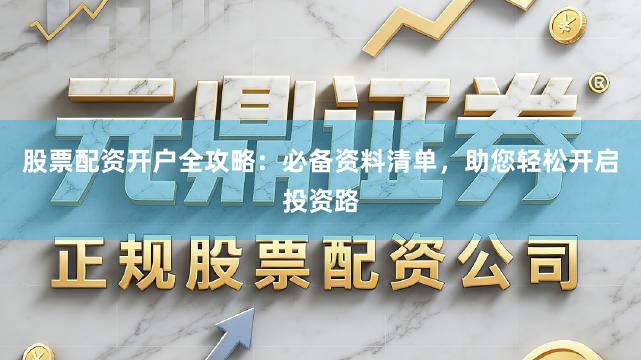 股票配资开户全攻略：必备资料清单，助您轻松开启投资路