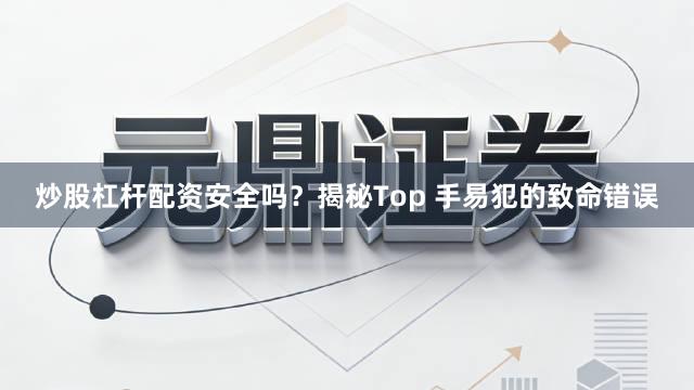 炒股杠杆配资安全吗？揭秘Top 手易犯的致命错误