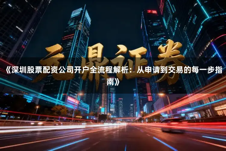 《深圳股票配资公司开户全流程解析：从申请到交易的每一步指南》