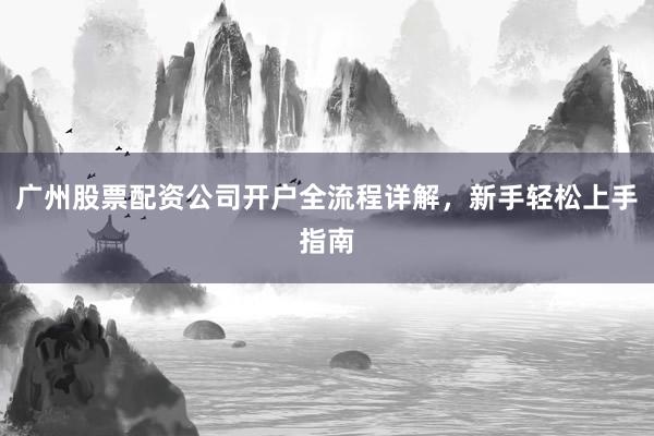 广州股票配资公司开户全流程详解，新手轻松上手指南